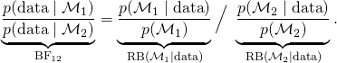 \underbrace{ \frac{p(\text{data} \mid \mathcal{M}_1)}{p(\text{data} \mid  \mathcal{M}_2)} }_{\text{BF}_{12}} = \underbrace{ \frac{p(\mathcal{M}_1 \mid \text{data})}{p(\mathcal{M}_1)} }_{\text{RB}(\mathcal{M}_1 \mid \text{data})} \Big/  \,\, \underbrace{ \frac{p(\mathcal{M}_2 \mid \text{data})}{p(\mathcal{M}_2)} }_{\text{RB}(\mathcal{M}_2 \mid \text{data})}.