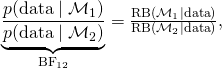 \underbrace{ \frac{p(\text{data} \mid \mathcal{M}_1)}{p(\text{data} \mid  \mathcal{M}_2)} }_{\text{BF}_{12}} = \frac{\text{RB}(\mathcal{M}_1 \mid \text{data})}{\text{RB}(\mathcal{M}_2 \mid \text{data})},